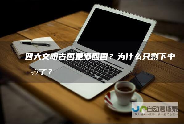 四大文明古国是哪四国？为什么只剩下中国了？