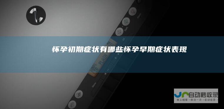 怀孕初期症状有哪些怀孕早期症状表现