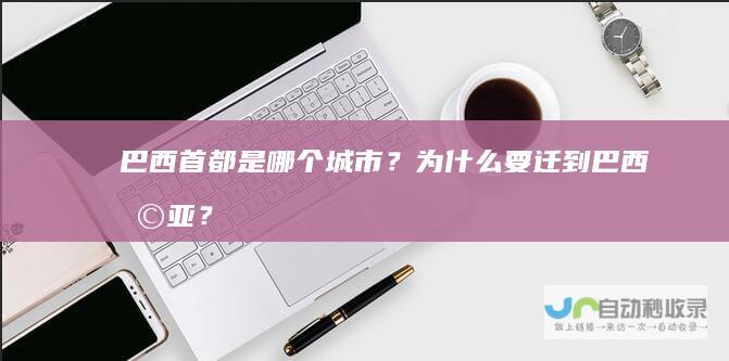 巴西首都是哪个城市？为什么要迁到巴西利亚？