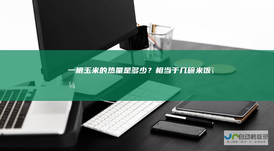 一根玉米的热量是多少？相当于几碗米饭？