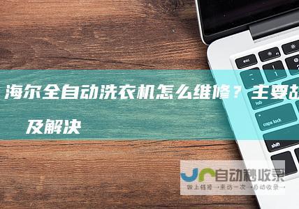 海尔全自动洗衣机怎么维修？主要故障原因及解决