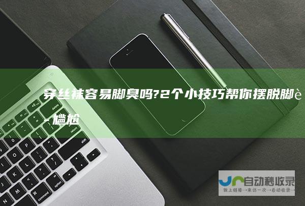 穿丝袜容易脚臭吗?2个小技巧帮你摆脱脚臭尴尬