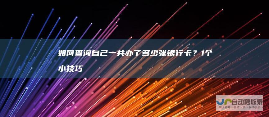 如何查询自己一共办了多少张银行卡？1个小技巧