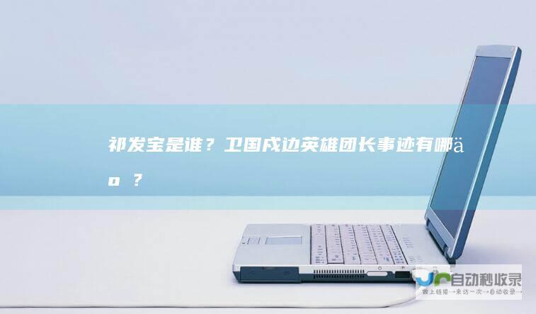 祁发宝是谁？卫国戍边英雄团长事迹有哪些？