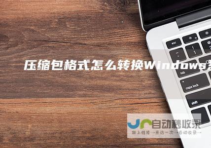 压缩包格式怎么转换Windows系统转换压