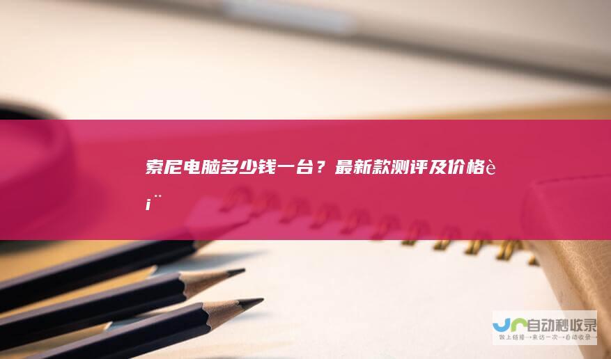 索尼电脑多少钱一台？最新款测评及价格表