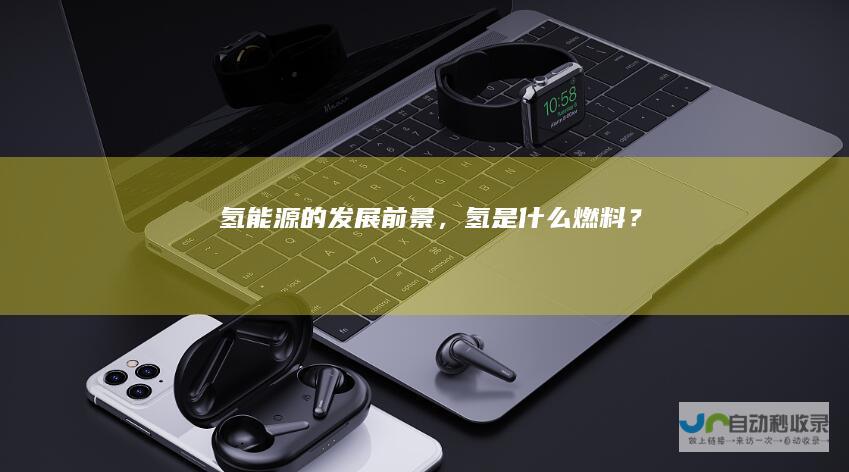 氢能源的发展前景，氢是什么燃料？