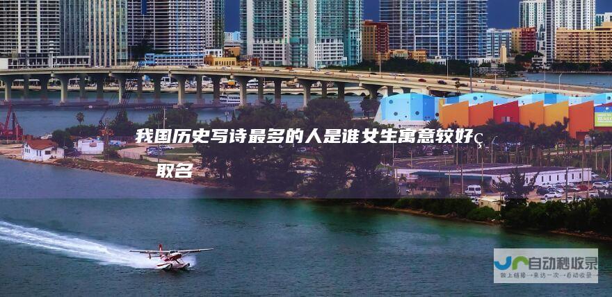 我国历史写诗最多的人是谁（女生寓意较好的取名技巧）