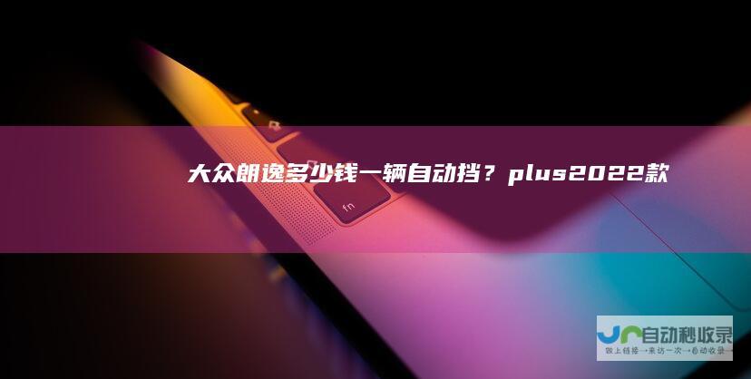 大众朗逸多少钱一辆自动挡？plus2022款