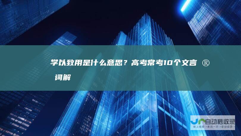 学以致用是什么意思？高考常考10个文言实词解