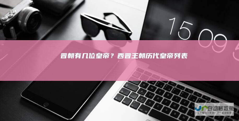 晋朝有几位皇帝？西晋王朝历代皇帝列表
