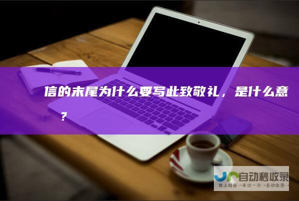 信的末尾为什么要写此致敬礼，是什么意思？