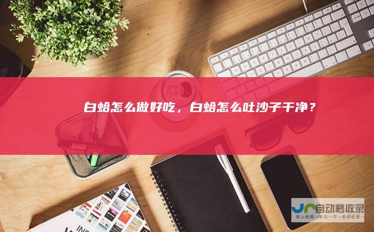 白蛤怎么做好吃，白蛤怎么吐沙子干净？