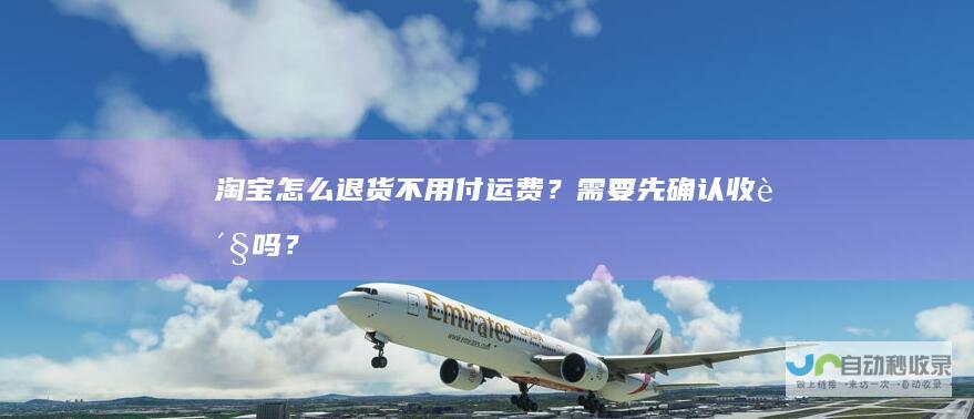 淘宝怎么退货不用付运费？需要先确认收货吗？