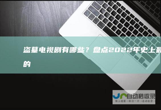 盗墓电视剧有哪些？盘点2022年史上最好看的