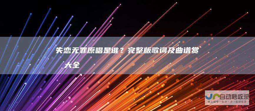 失恋无罪原唱是谁？完整版歌词及曲谱赏析大全