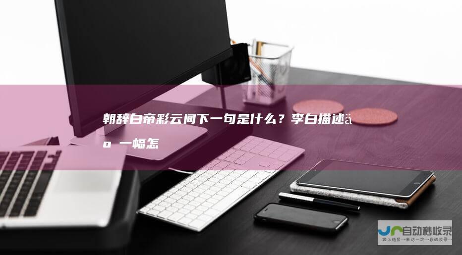 朝辞白帝彩云间下一句是什么？李白描述了一幅怎