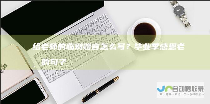 给老师的临别赠言怎么写？毕业季感恩老师的句子