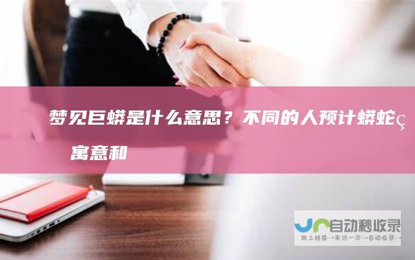梦见巨蟒是什么意思？不同的人预计蟒蛇的寓意和