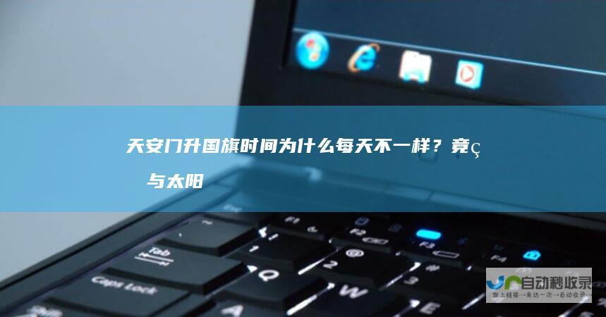 天安门升国旗时间为什么每天不一样？竟然与太阳