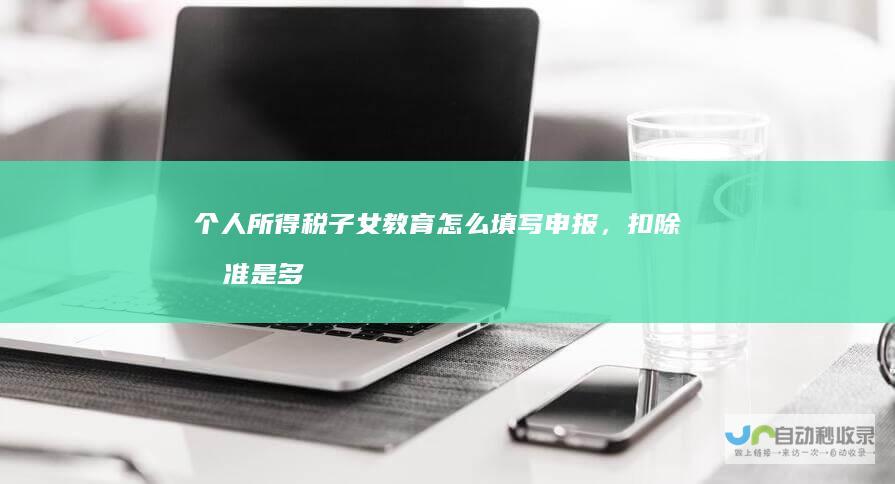 个人所得税子女教育怎么填写申报，扣除标准是多