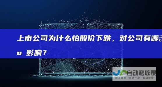 上市公司为什么怕股价下跌，对公司有哪些影响？