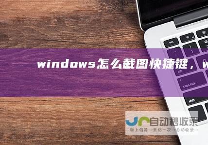 windows怎么截图快捷键，windows