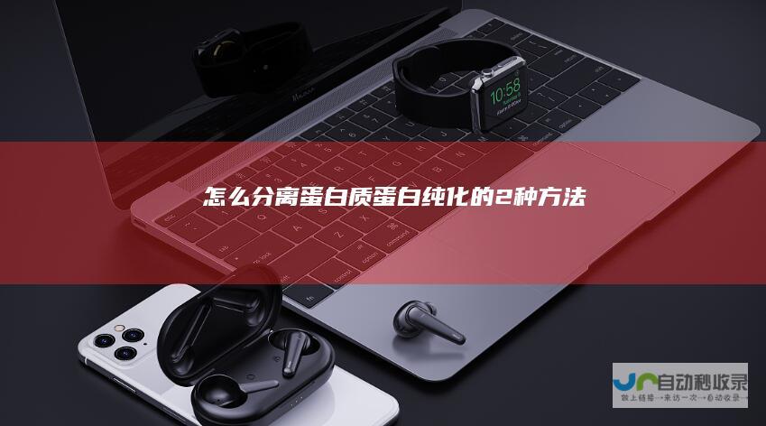 怎么分离蛋白质蛋白纯化的2种方法