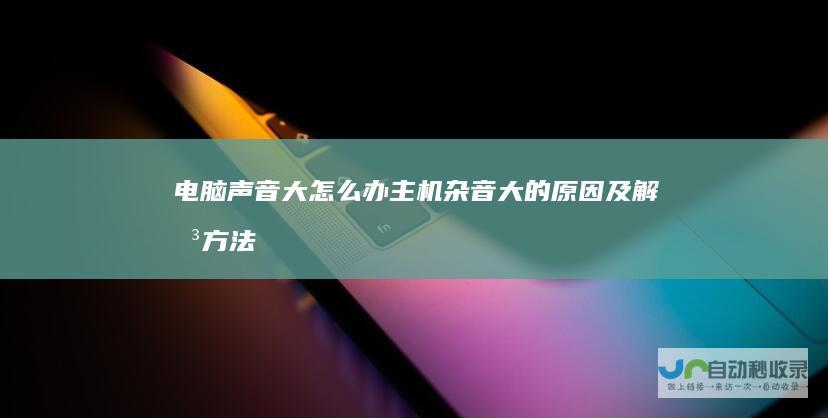电脑声音大怎么办主机杂音大的原因及解决方法