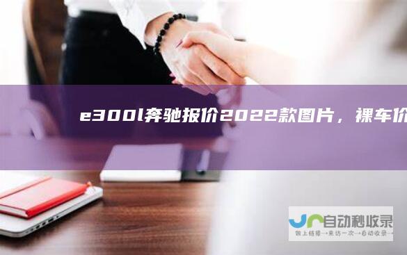 e300l奔驰报价2022款图片，裸车价多少
