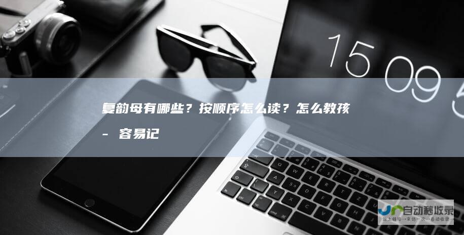 复韵母有哪些？按顺序怎么读？怎么教孩子容易记