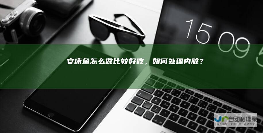 安康鱼怎么做比较好吃，如何处理内脏？