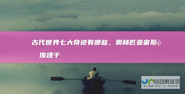 古代世界七大奇迹有哪些，奥林匹亚宙斯雕像建于