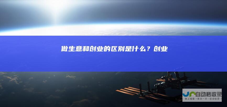 做生意和创业的区别是什么？创业