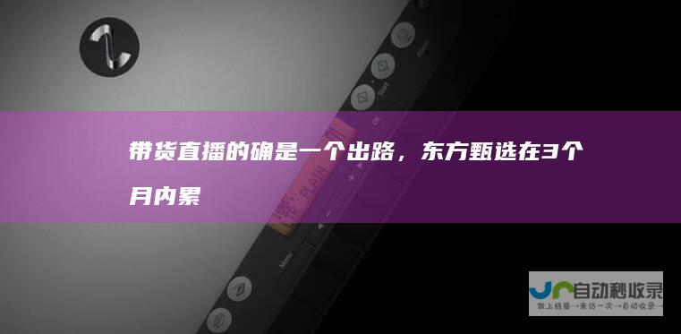 带货直播的确是一个出路，东方甄选在3个月内累