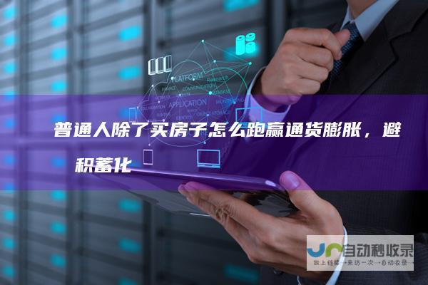 普通人除了买房子怎么跑赢通货膨胀，避免积蓄化