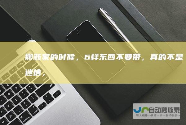 搬新家的时候，6样东西不要带，真的不是迷信，