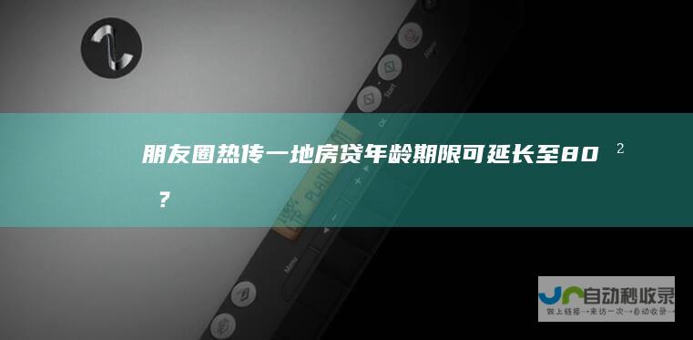 朋友圈热传一地房贷年龄期限可延长至80岁？