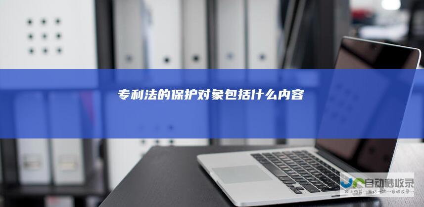 专利法的保护对象包括什么内容