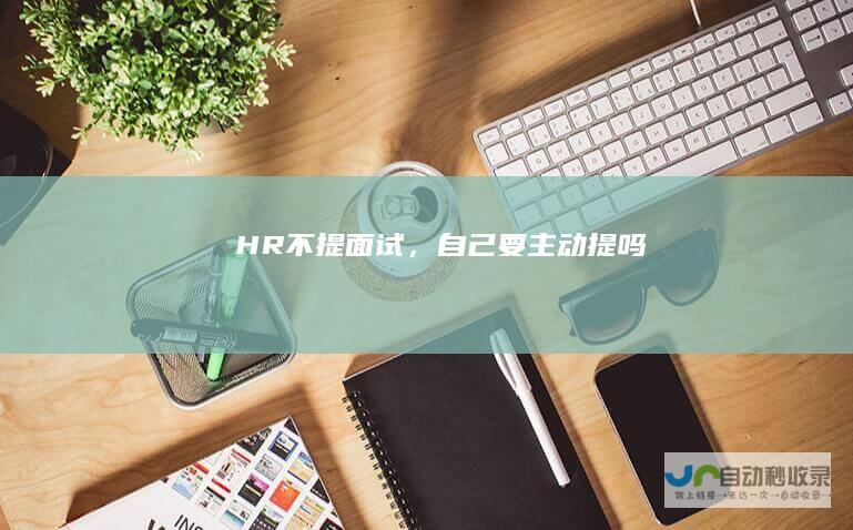 HR不提面试，自己要主动提吗