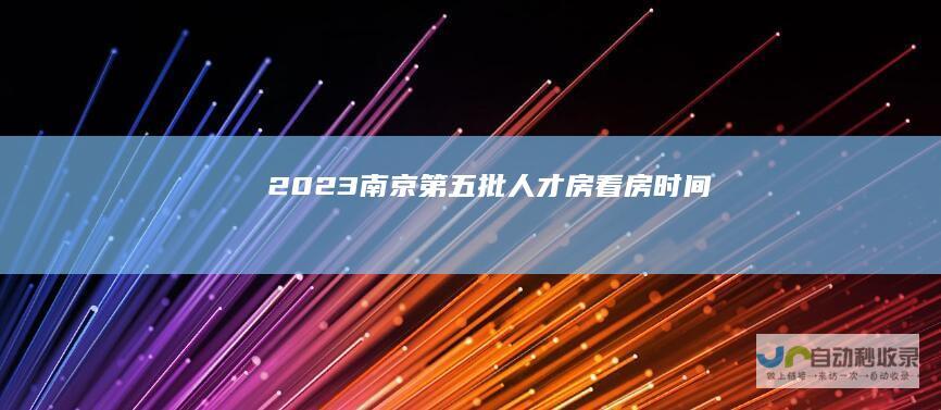 2023南京第五批人才房看房时间