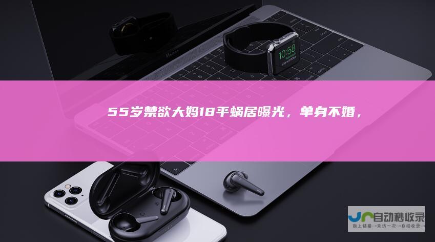 55岁禁欲大妈18平蜗居曝光，单身不婚，