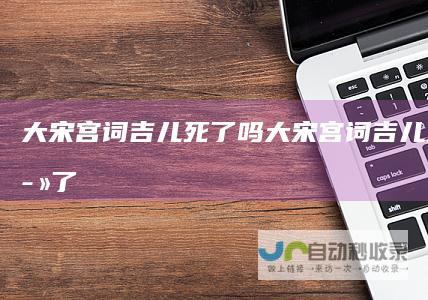 大宋宫词吉儿死了吗大宋宫词吉儿是不是死了
