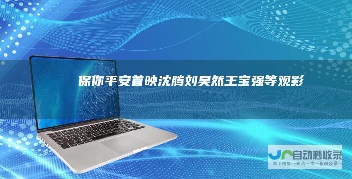 保你平安首映沈腾刘昊然王宝强等观影