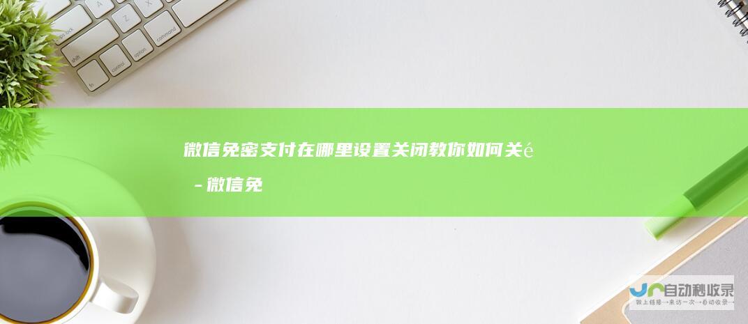 微信免密支付在哪里设置关闭教你如何关闭微信免