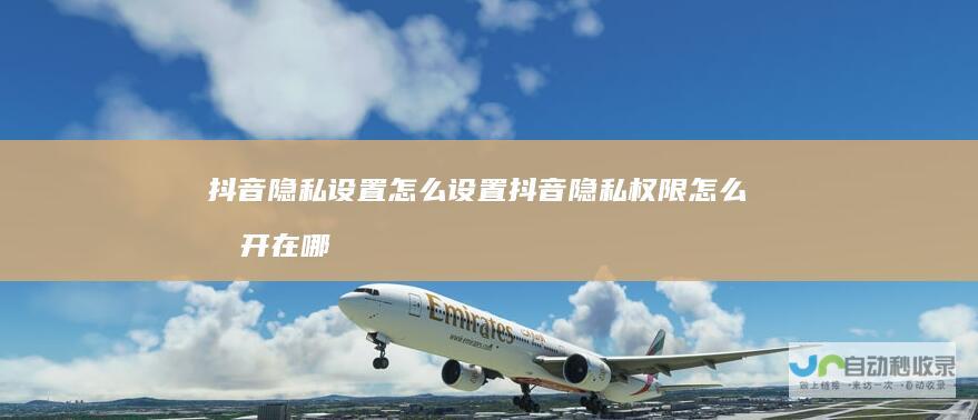 抖音隐私设置怎么设置抖音隐私权限怎么打开在哪