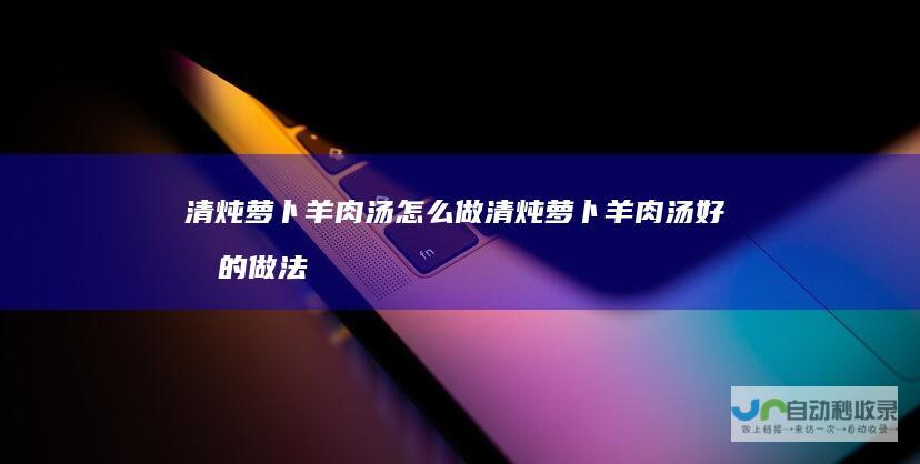 清炖萝卜羊肉汤怎么做清炖萝卜羊肉汤好喝的做法