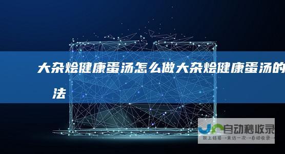 大杂烩健康蛋汤怎么做大杂烩健康蛋汤的做法