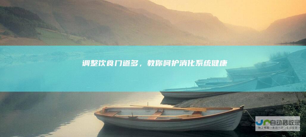 调整饮食门道多，教你呵护消化系统健康