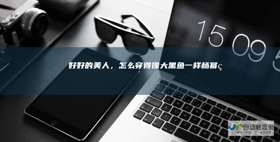好好的美人，怎么穿得像大黑鱼一样杨幂的
